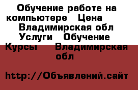 Обучение работе на компьютере › Цена ­ 300 - Владимирская обл. Услуги » Обучение. Курсы   . Владимирская обл.